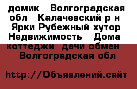 домик - Волгоградская обл., Калачевский р-н, Ярки-Рубежный хутор Недвижимость » Дома, коттеджи, дачи обмен   . Волгоградская обл.